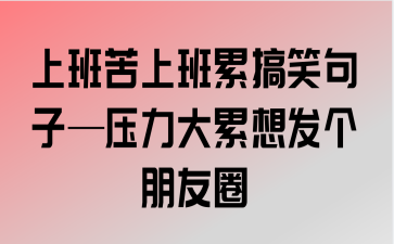 上班苦上班累搞笑句子压力大累想发个朋友圈